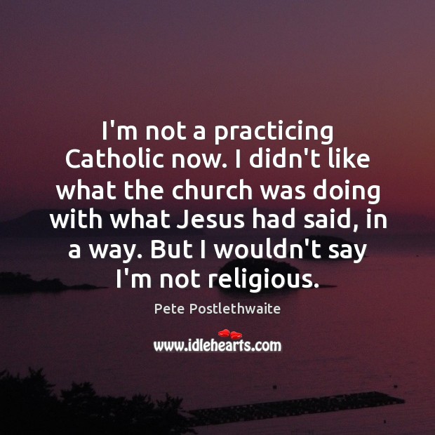 I’m not a practicing Catholic now. I didn’t like what the church Pete Postlethwaite Picture Quote