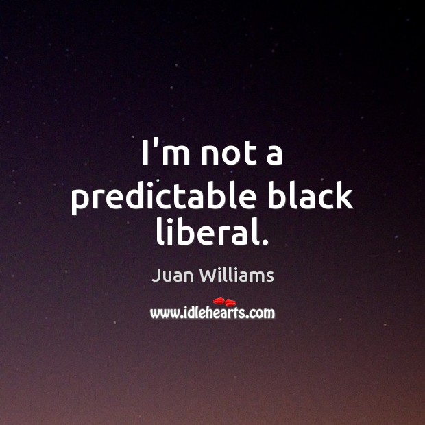 I’m not a predictable black liberal. Juan Williams Picture Quote