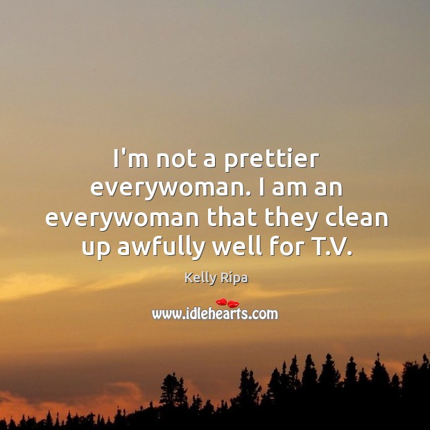 I’m not a prettier everywoman. I am an everywoman that they clean up awfully well for T.V. Kelly Ripa Picture Quote