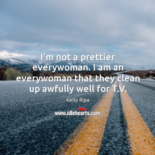 I’m not a prettier everywoman. I am an everywoman that they clean up awfully well for t.v. 
