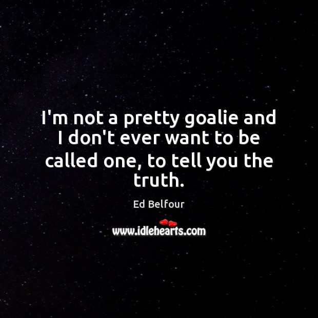 I’m not a pretty goalie and I don’t ever want to be called one, to tell you the truth. Image