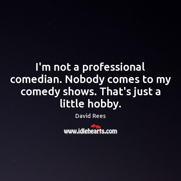 I’m not a professional comedian. Nobody comes to my comedy shows. That’s David Rees Picture Quote