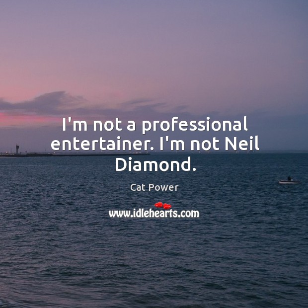 I’m not a professional entertainer. I’m not Neil Diamond. Cat Power Picture Quote