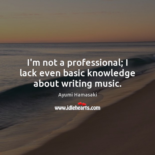 I’m not a professional; I lack even basic knowledge about writing music. Ayumi Hamasaki Picture Quote