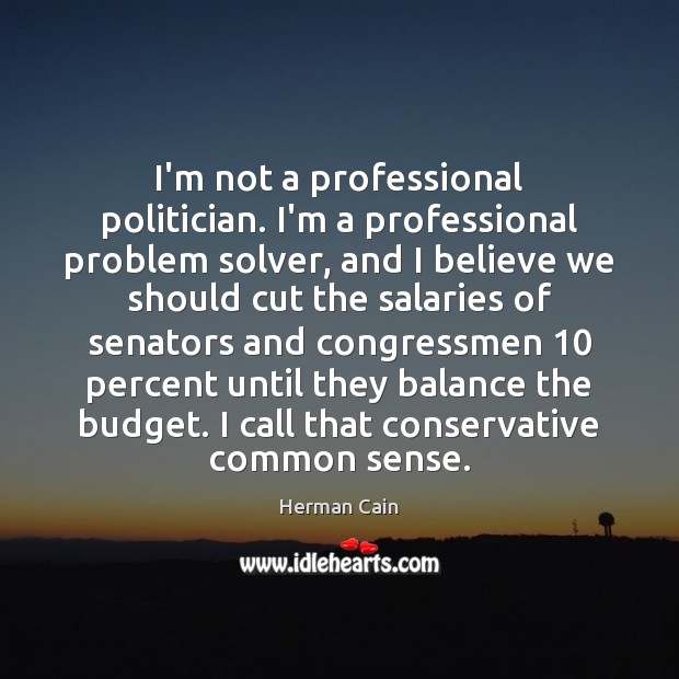 I’m not a professional politician. I’m a professional problem solver, and I Herman Cain Picture Quote