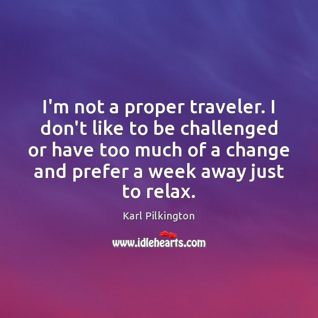 I’m not a proper traveler. I don’t like to be challenged or Karl Pilkington Picture Quote