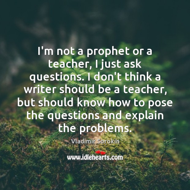 I’m not a prophet or a teacher, I just ask questions. I Vladimir Sorokin Picture Quote