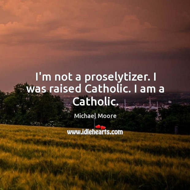 I’m not a proselytizer. I was raised Catholic. I am a Catholic. Michael Moore Picture Quote