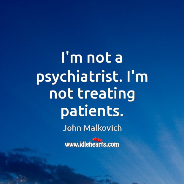 I’m not a psychiatrist. I’m not treating patients. John Malkovich Picture Quote