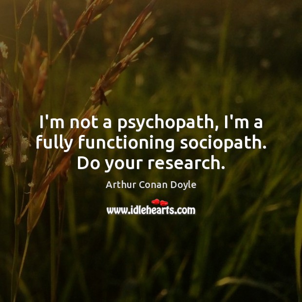 I’m not a psychopath, I’m a fully functioning sociopath. Do your research. Arthur Conan Doyle Picture Quote