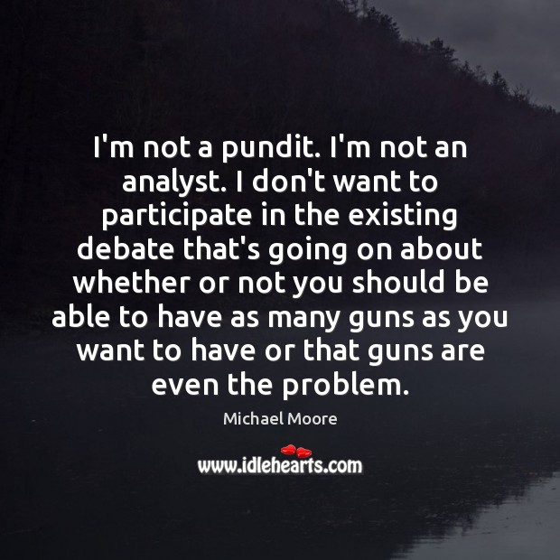 I’m not a pundit. I’m not an analyst. I don’t want to Michael Moore Picture Quote