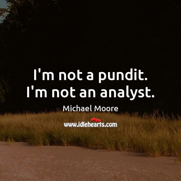 I’m not a pundit. I’m not an analyst. Michael Moore Picture Quote