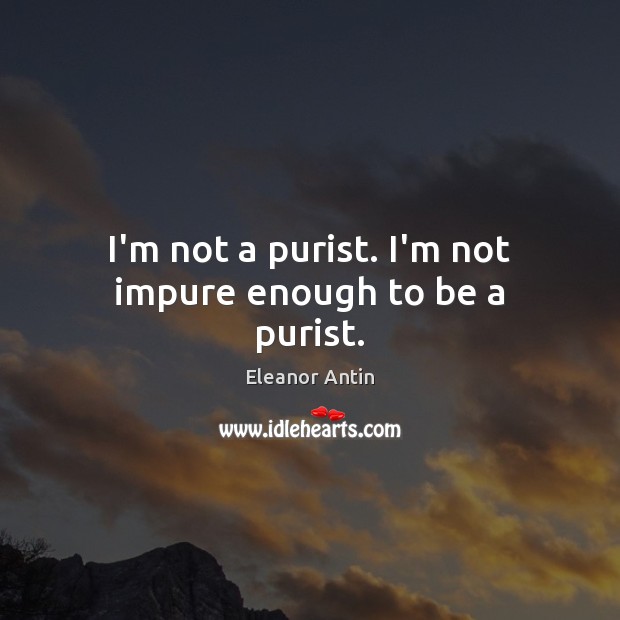I’m not a purist. I’m not impure enough to be a purist. Eleanor Antin Picture Quote
