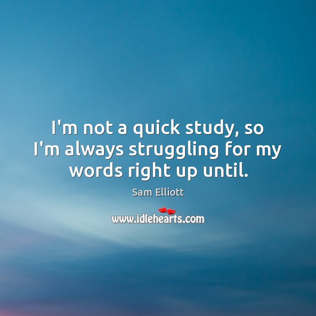 I’m not a quick study, so I’m always struggling for my words right up until. Sam Elliott Picture Quote