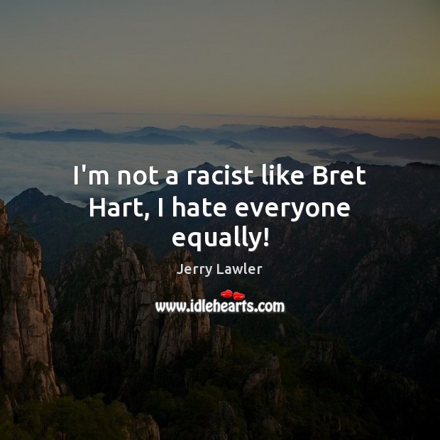 I’m not a racist like Bret Hart, I hate everyone equally! Image