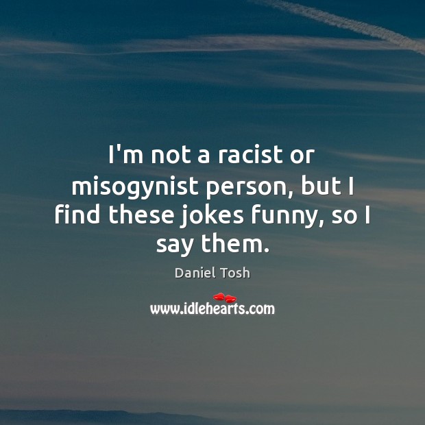 I’m not a racist or misogynist person, but I find these jokes funny, so I say them. Daniel Tosh Picture Quote