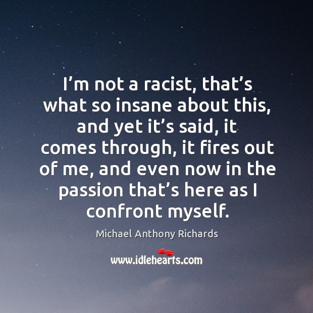 I’m not a racist, that’s what so insane about this, and yet it’s said, it comes through Michael Anthony Richards Picture Quote