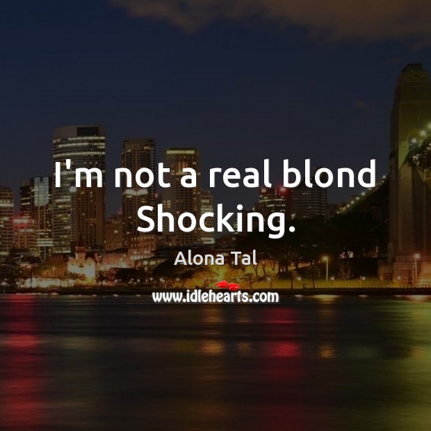 I’m not a real blond Shocking. Alona Tal Picture Quote
