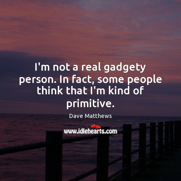 I’m not a real gadgety person. In fact, some people think that I’m kind of primitive. Dave Matthews Picture Quote