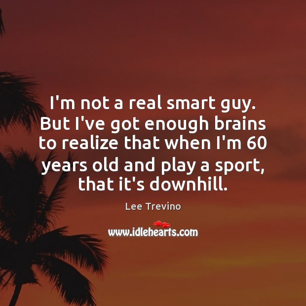 I’m not a real smart guy. But I’ve got enough brains to Lee Trevino Picture Quote