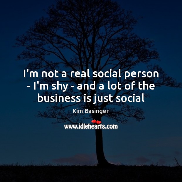 I’m not a real social person – I’m shy – and a lot of the business is just social Kim Basinger Picture Quote