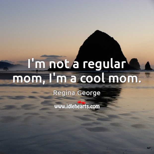 I’m not a regular mom, I’m a cool mom. Regina George Picture Quote
