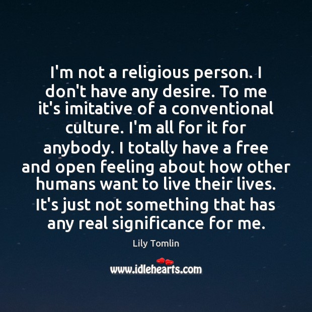 I’m not a religious person. I don’t have any desire. To me Lily Tomlin Picture Quote