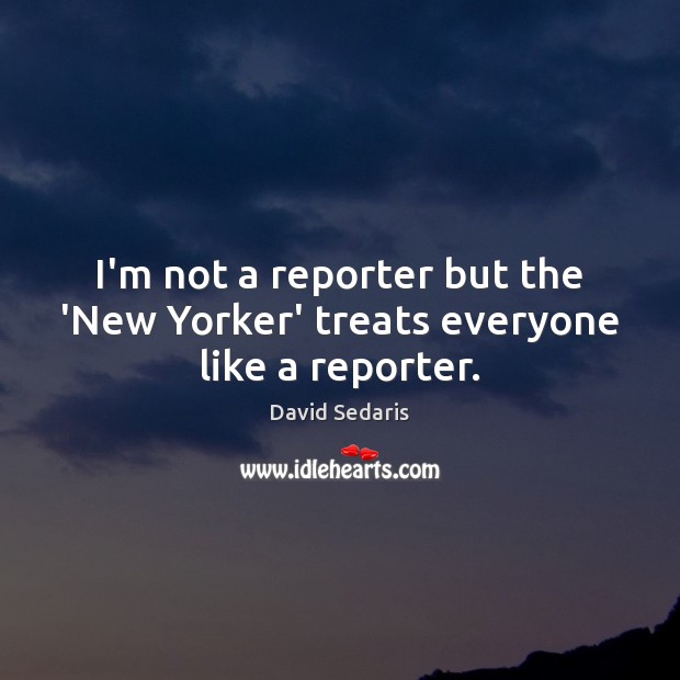 I’m not a reporter but the ‘New Yorker’ treats everyone like a reporter. Image