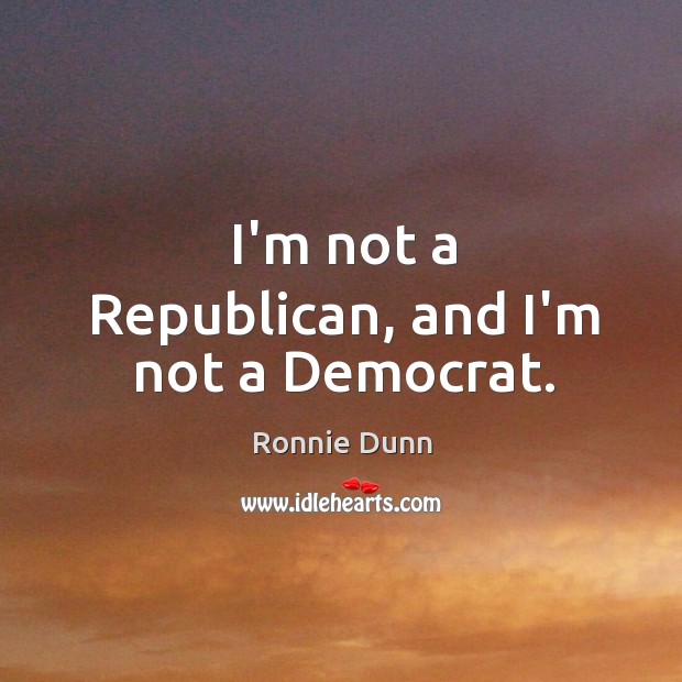 I’m not a Republican, and I’m not a Democrat. Ronnie Dunn Picture Quote