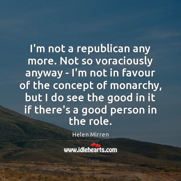 I’m not a republican any more. Not so voraciously anyway – I’m Helen Mirren Picture Quote