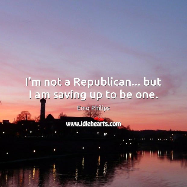 I’m not a Republican… but I am saving up to be one. Emo Philips Picture Quote