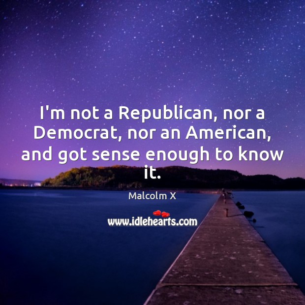 I’m not a Republican, nor a Democrat, nor an American, and got sense enough to know it. Malcolm X Picture Quote