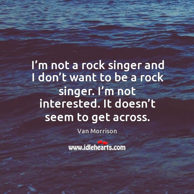 I’m not a rock singer and I don’t want to be a rock singer. I’m not interested. It doesn’t seem to get across. Van Morrison Picture Quote