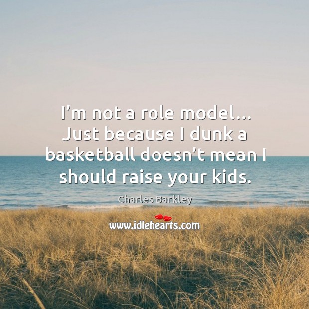 I’m not a role model… just because I dunk a basketball doesn’t mean I should raise your kids. Charles Barkley Picture Quote