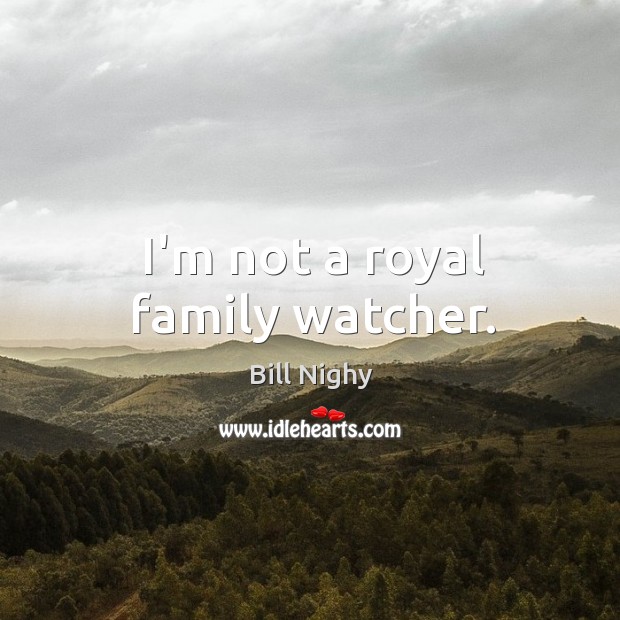 I’m not a royal family watcher. Bill Nighy Picture Quote
