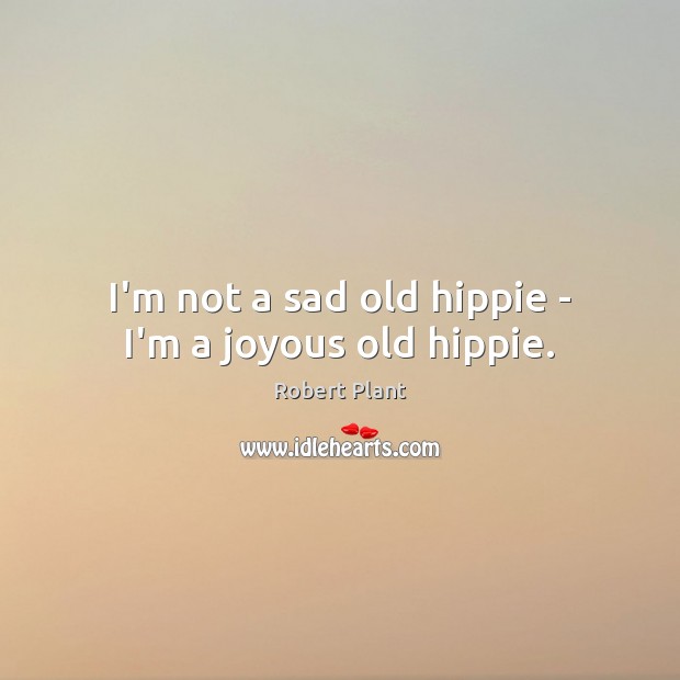 I’m not a sad old hippie – I’m a joyous old hippie. Robert Plant Picture Quote