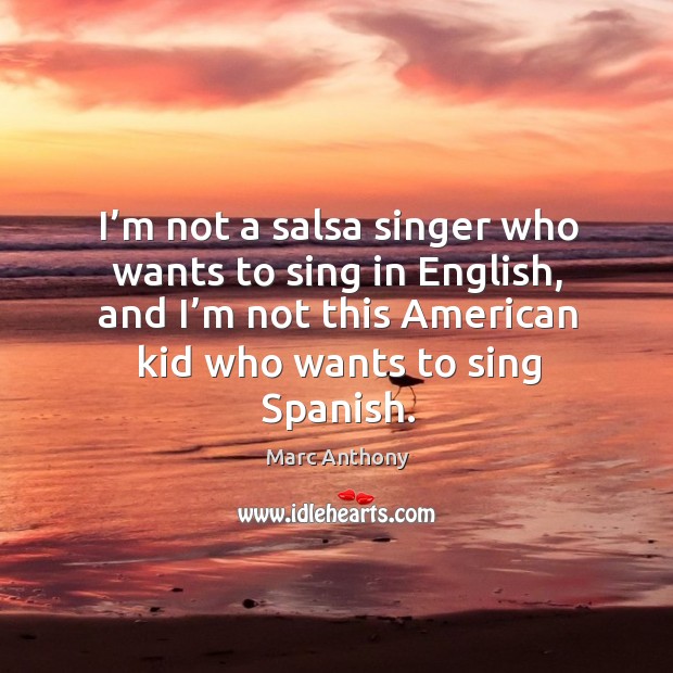 I’m not a salsa singer who wants to sing in english, and I’m not this american kid who wants to sing spanish. Marc Anthony Picture Quote