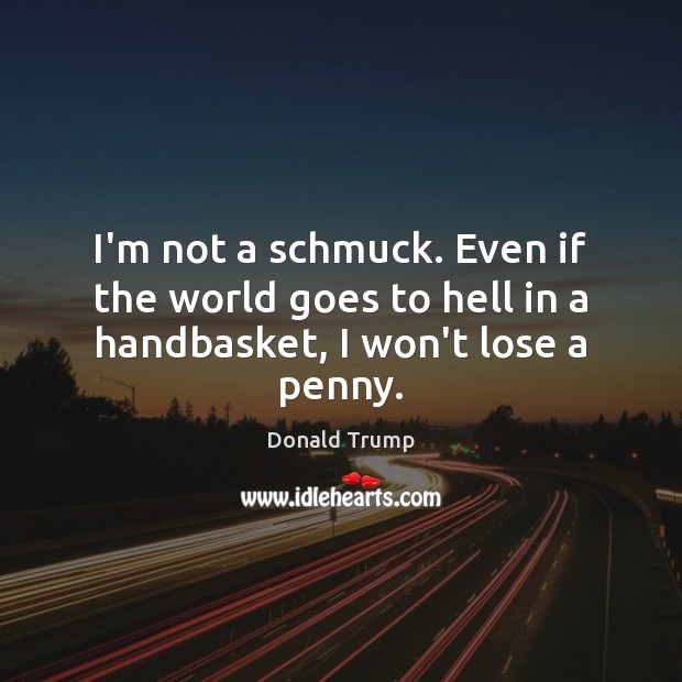 I’m not a schmuck. Even if the world goes to hell in a handbasket, I won’t lose a penny. Donald Trump Picture Quote