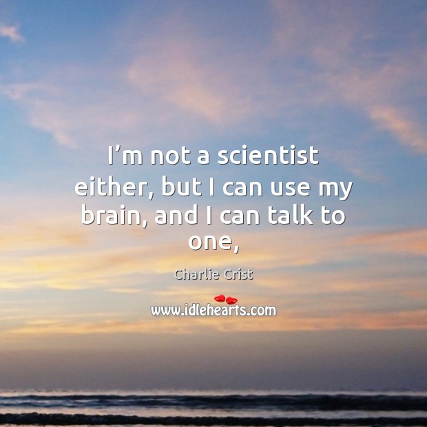 I’m not a scientist either, but I can use my brain, and I can talk to one, Charlie Crist Picture Quote