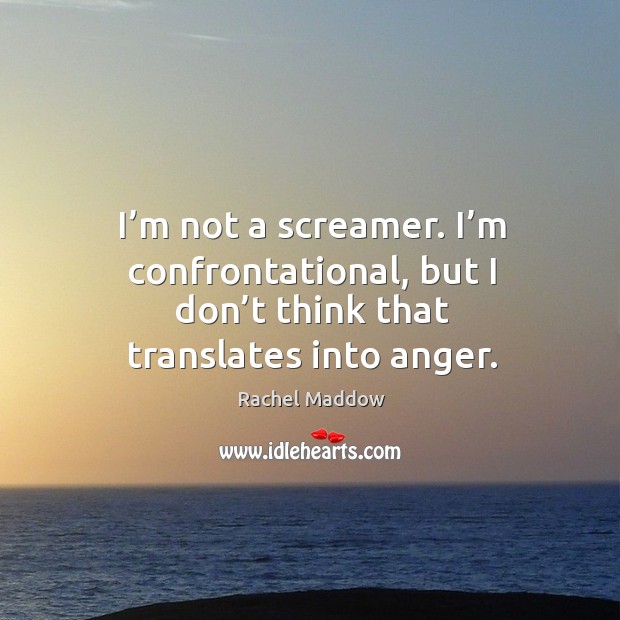 I’m not a screamer. I’m confrontational, but I don’t think that translates into anger. Image