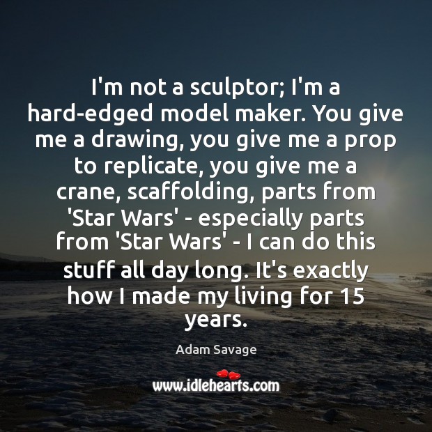 I’m not a sculptor; I’m a hard-edged model maker. You give me Adam Savage Picture Quote