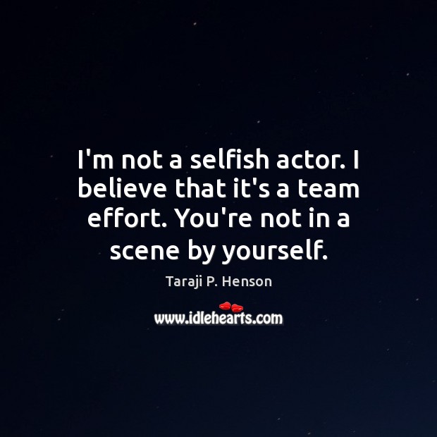 I’m not a selfish actor. I believe that it’s a team effort. 