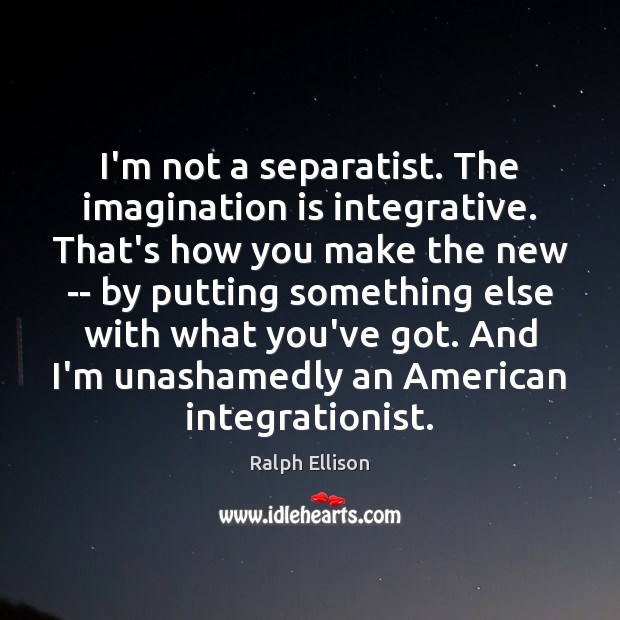 I’m not a separatist. The imagination is integrative. That’s how you make Ralph Ellison Picture Quote