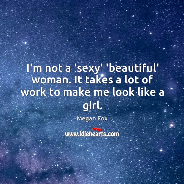 I’m not a ‘sexy’ ‘beautiful’ woman. It takes a lot of work to make me look like a girl. Megan Fox Picture Quote