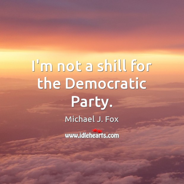 I’m not a shill for the Democratic Party. Michael J. Fox Picture Quote