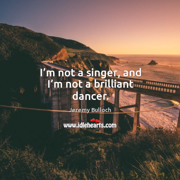 I’m not a singer, and I’m not a brilliant dancer. Image