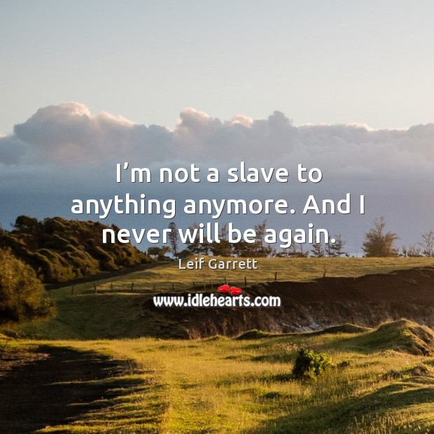 I’m not a slave to anything anymore. And I never will be again. Image
