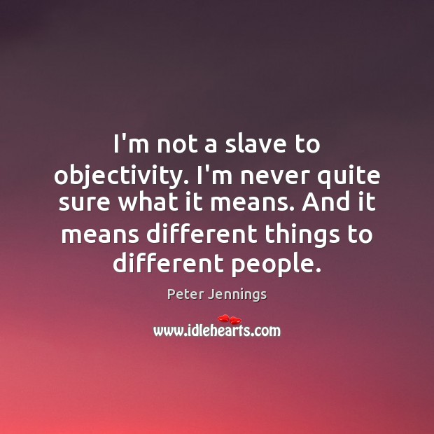I’m not a slave to objectivity. I’m never quite sure what it Peter Jennings Picture Quote