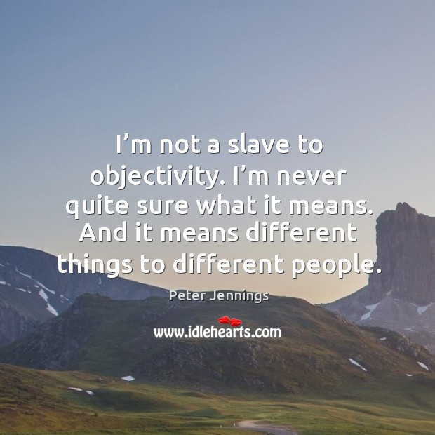 I’m not a slave to objectivity. I’m never quite sure what it means. And it means different things to different people. Peter Jennings Picture Quote
