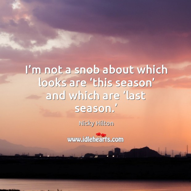 I’m not a snob about which looks are ‘this season’ and which are ‘last season.’ Nicky Hilton Picture Quote